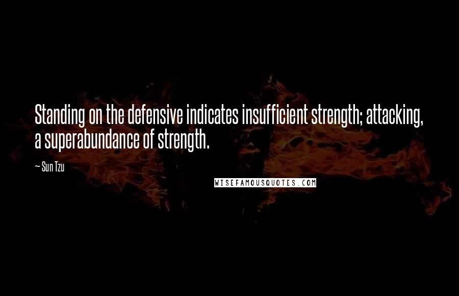Sun Tzu Quotes: Standing on the defensive indicates insufficient strength; attacking, a superabundance of strength.