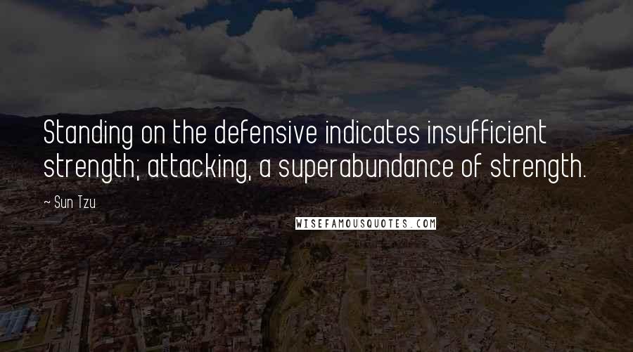 Sun Tzu Quotes: Standing on the defensive indicates insufficient strength; attacking, a superabundance of strength.