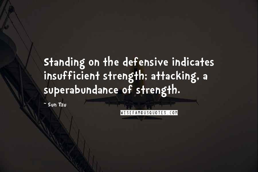 Sun Tzu Quotes: Standing on the defensive indicates insufficient strength; attacking, a superabundance of strength.