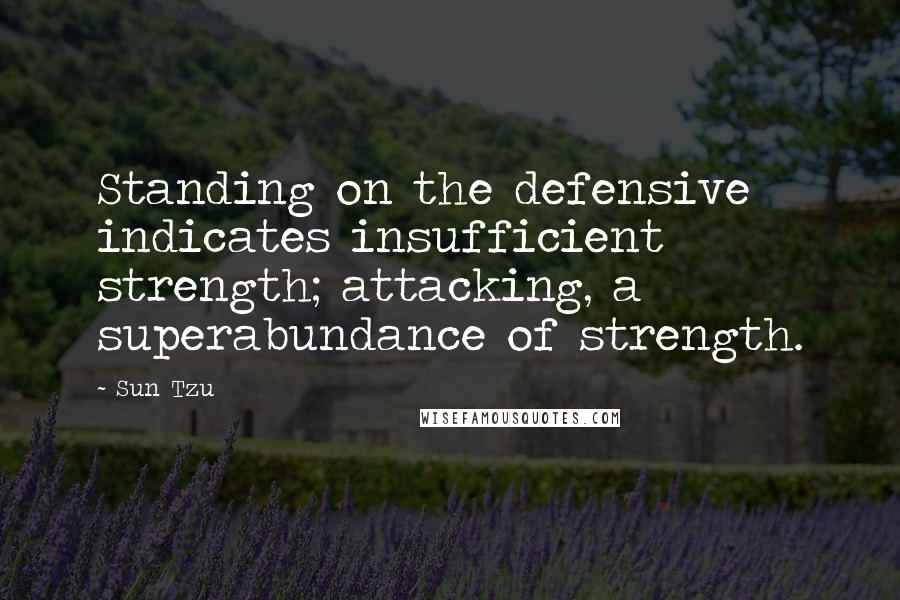 Sun Tzu Quotes: Standing on the defensive indicates insufficient strength; attacking, a superabundance of strength.