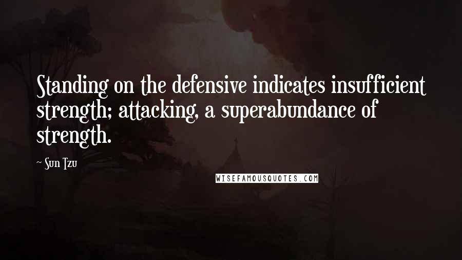 Sun Tzu Quotes: Standing on the defensive indicates insufficient strength; attacking, a superabundance of strength.