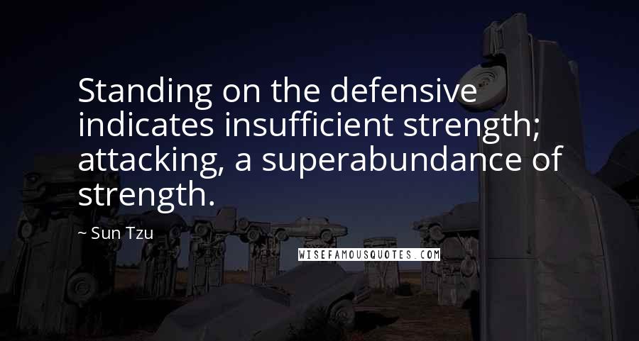 Sun Tzu Quotes: Standing on the defensive indicates insufficient strength; attacking, a superabundance of strength.