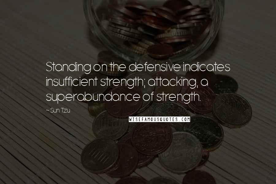 Sun Tzu Quotes: Standing on the defensive indicates insufficient strength; attacking, a superabundance of strength.