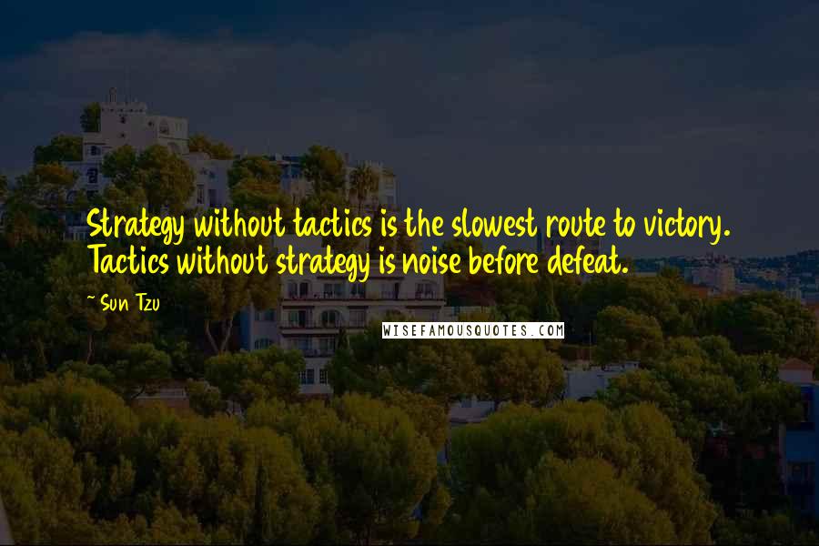 Sun Tzu Quotes: Strategy without tactics is the slowest route to victory. Tactics without strategy is noise before defeat.