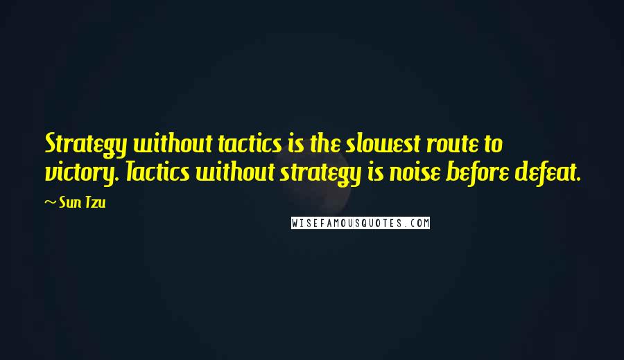 Sun Tzu Quotes: Strategy without tactics is the slowest route to victory. Tactics without strategy is noise before defeat.