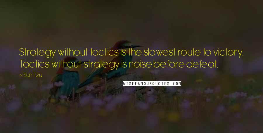 Sun Tzu Quotes: Strategy without tactics is the slowest route to victory. Tactics without strategy is noise before defeat.