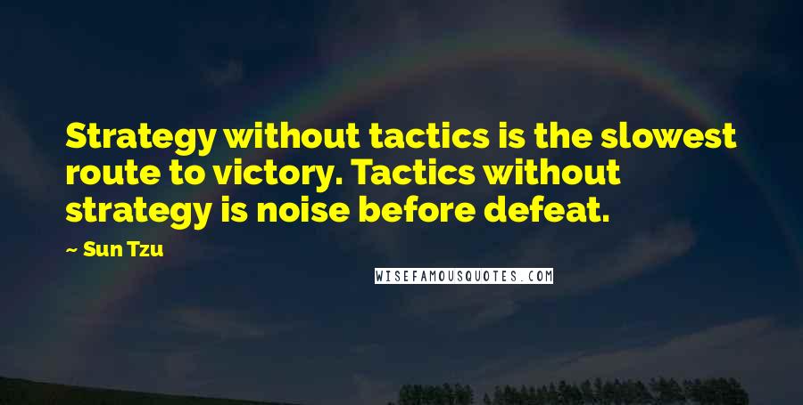 Sun Tzu Quotes: Strategy without tactics is the slowest route to victory. Tactics without strategy is noise before defeat.