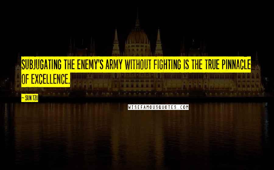 Sun Tzu Quotes: Subjugating the enemy's army without fighting is the true pinnacle of excellence.