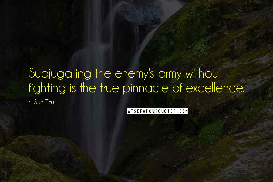 Sun Tzu Quotes: Subjugating the enemy's army without fighting is the true pinnacle of excellence.