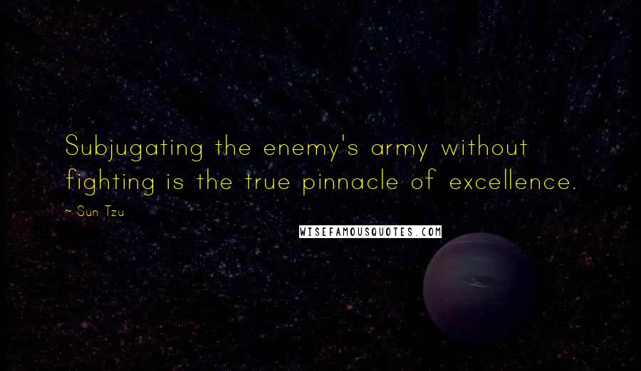 Sun Tzu Quotes: Subjugating the enemy's army without fighting is the true pinnacle of excellence.