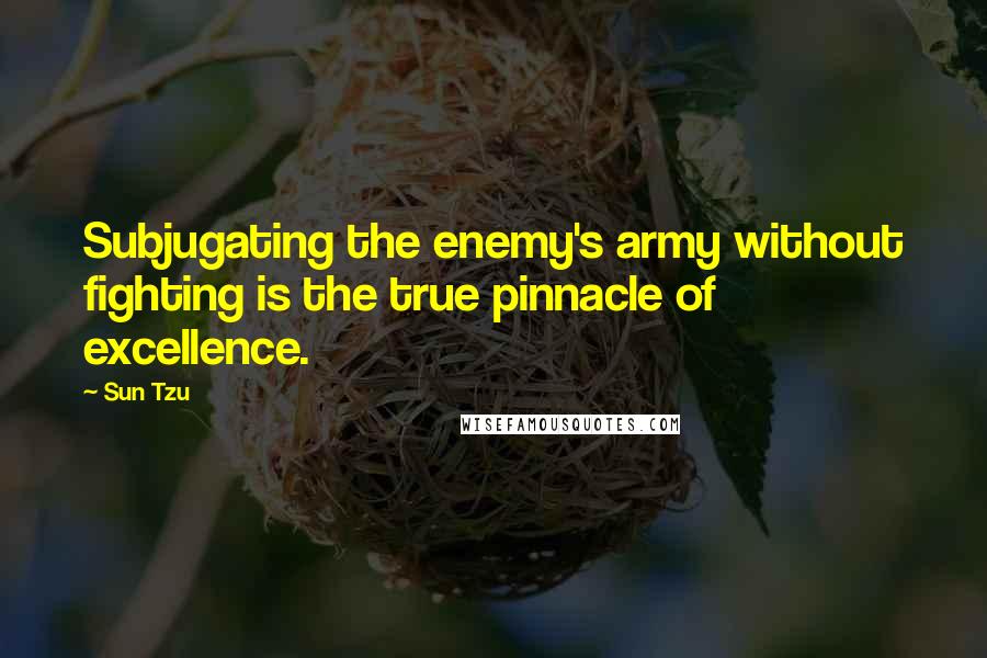 Sun Tzu Quotes: Subjugating the enemy's army without fighting is the true pinnacle of excellence.