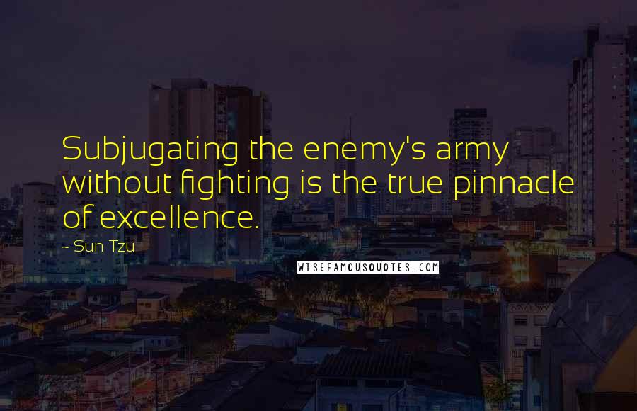 Sun Tzu Quotes: Subjugating the enemy's army without fighting is the true pinnacle of excellence.