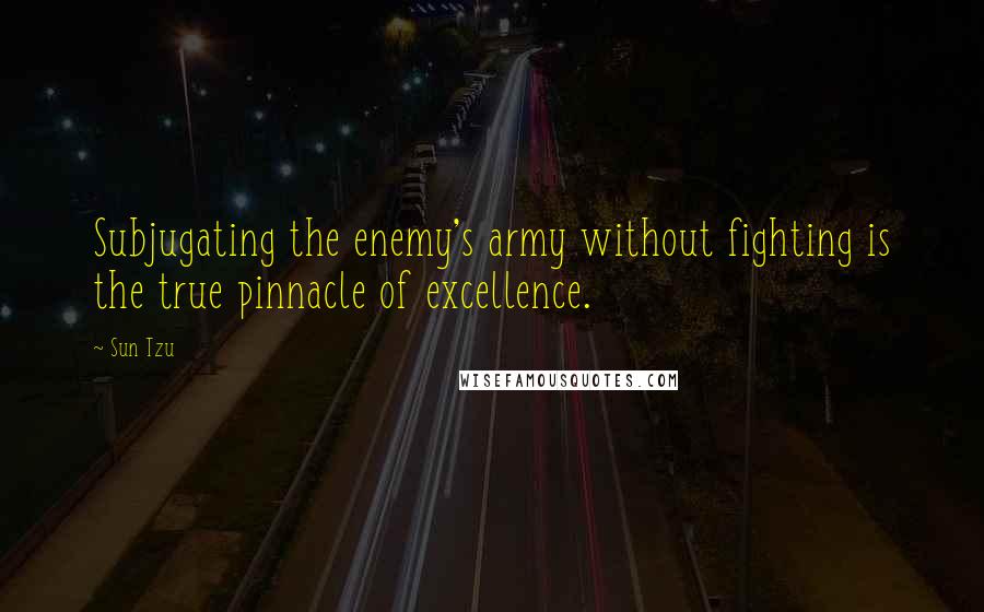 Sun Tzu Quotes: Subjugating the enemy's army without fighting is the true pinnacle of excellence.