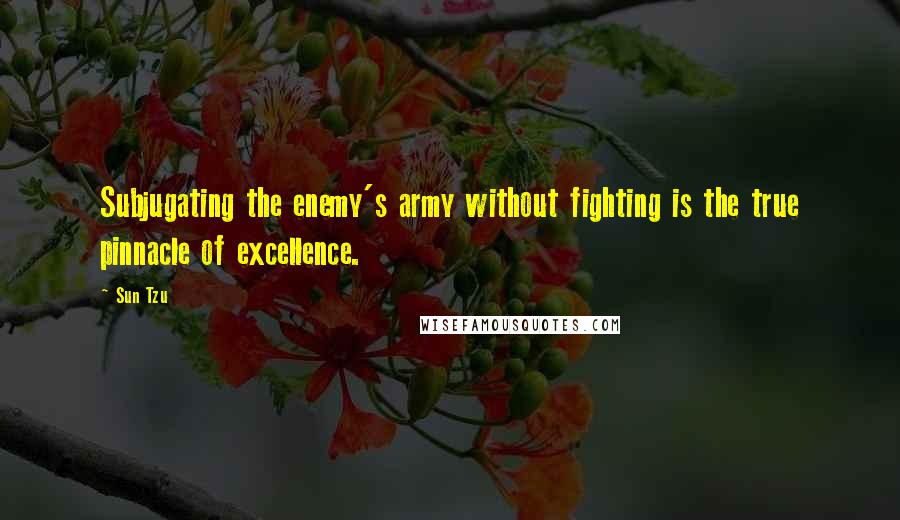 Sun Tzu Quotes: Subjugating the enemy's army without fighting is the true pinnacle of excellence.