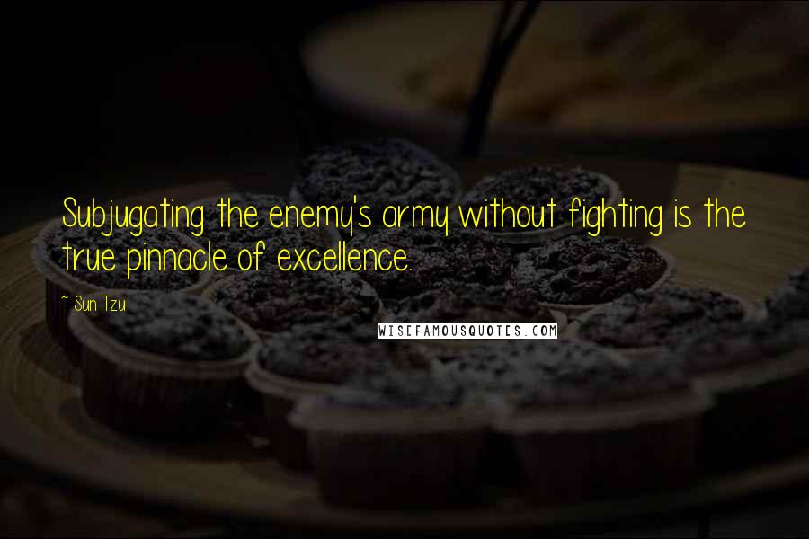 Sun Tzu Quotes: Subjugating the enemy's army without fighting is the true pinnacle of excellence.