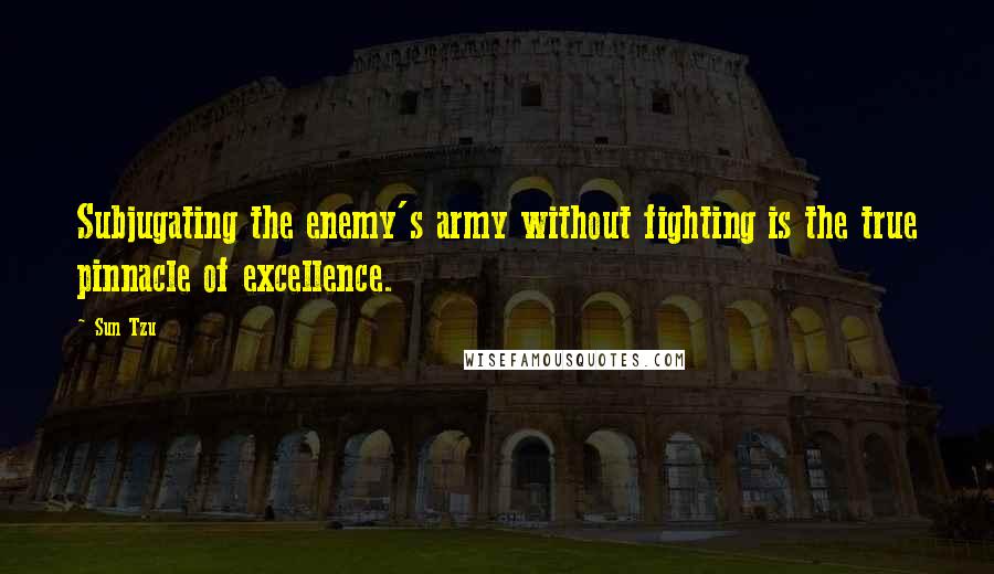 Sun Tzu Quotes: Subjugating the enemy's army without fighting is the true pinnacle of excellence.