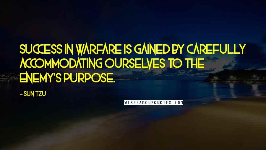 Sun Tzu Quotes: Success in warfare is gained by carefully accommodating ourselves to the enemy's purpose.