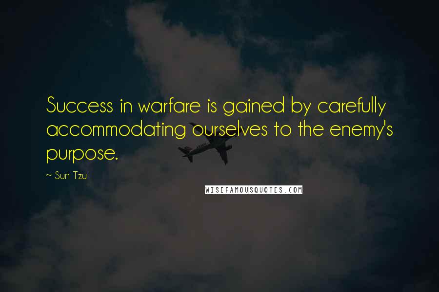 Sun Tzu Quotes: Success in warfare is gained by carefully accommodating ourselves to the enemy's purpose.