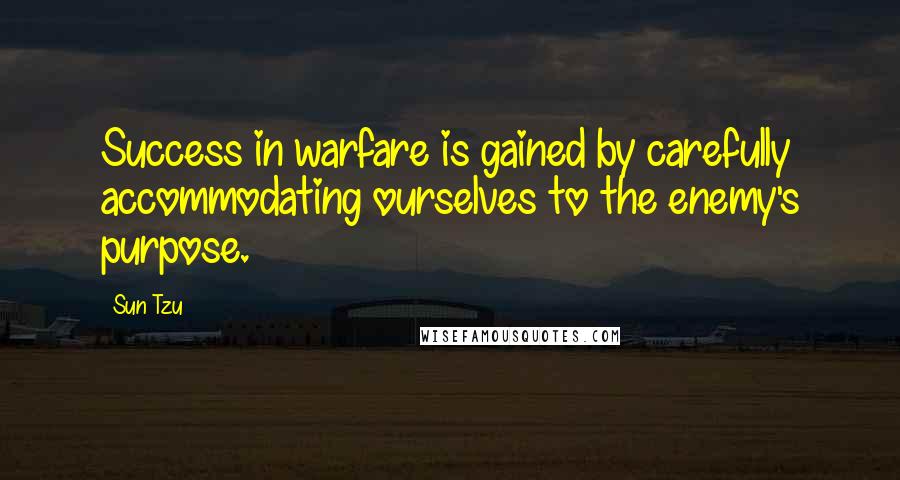 Sun Tzu Quotes: Success in warfare is gained by carefully accommodating ourselves to the enemy's purpose.