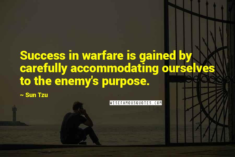 Sun Tzu Quotes: Success in warfare is gained by carefully accommodating ourselves to the enemy's purpose.