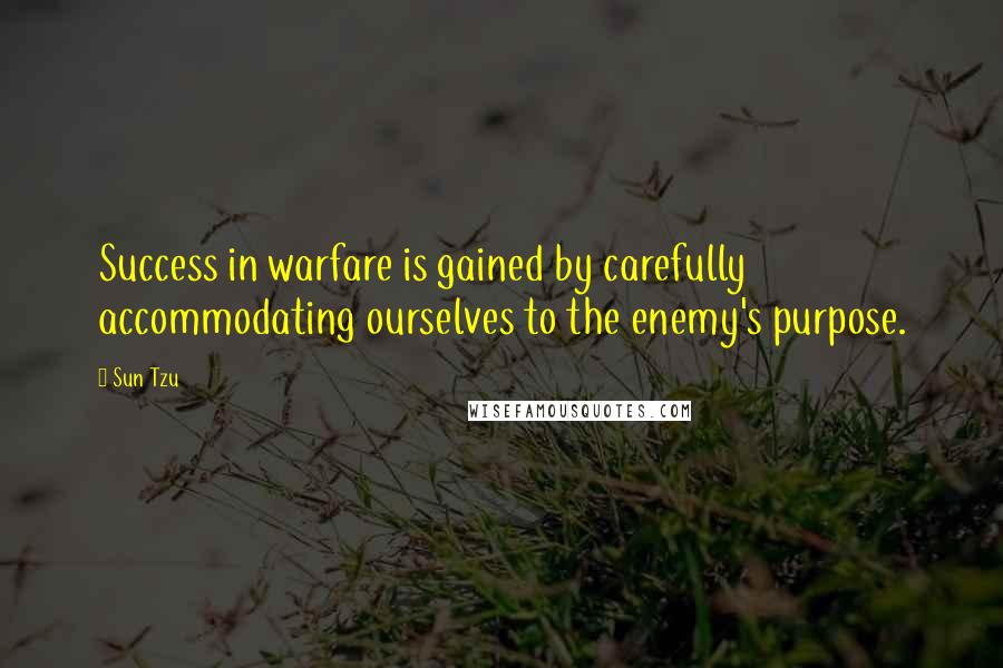 Sun Tzu Quotes: Success in warfare is gained by carefully accommodating ourselves to the enemy's purpose.
