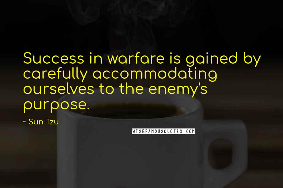 Sun Tzu Quotes: Success in warfare is gained by carefully accommodating ourselves to the enemy's purpose.