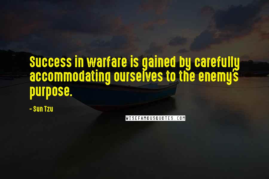 Sun Tzu Quotes: Success in warfare is gained by carefully accommodating ourselves to the enemy's purpose.