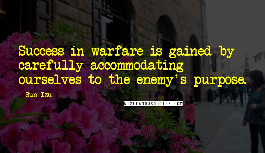 Sun Tzu Quotes: Success in warfare is gained by carefully accommodating ourselves to the enemy's purpose.
