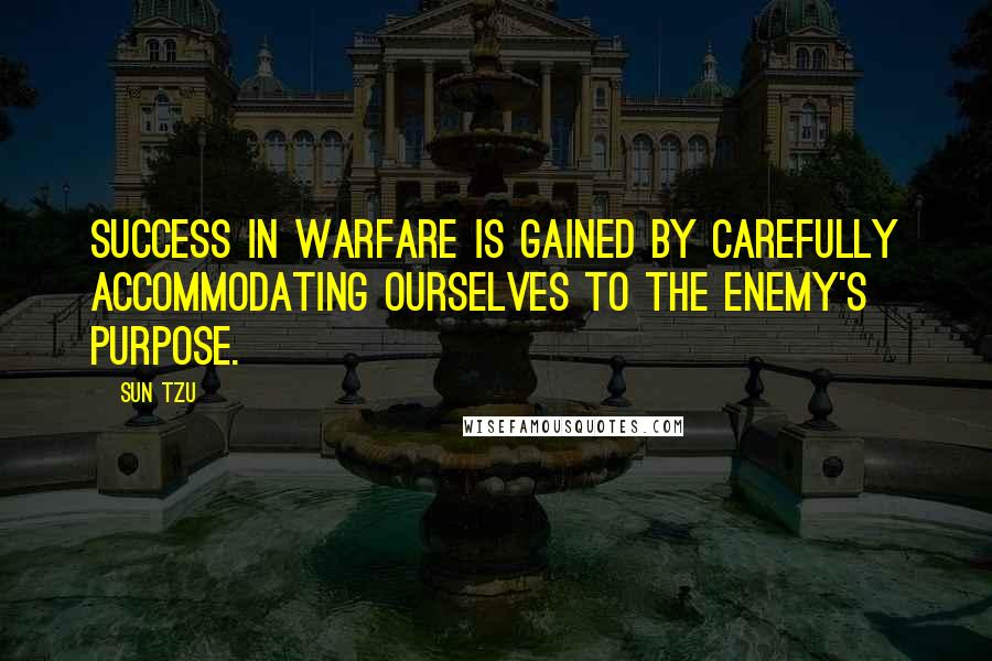 Sun Tzu Quotes: Success in warfare is gained by carefully accommodating ourselves to the enemy's purpose.