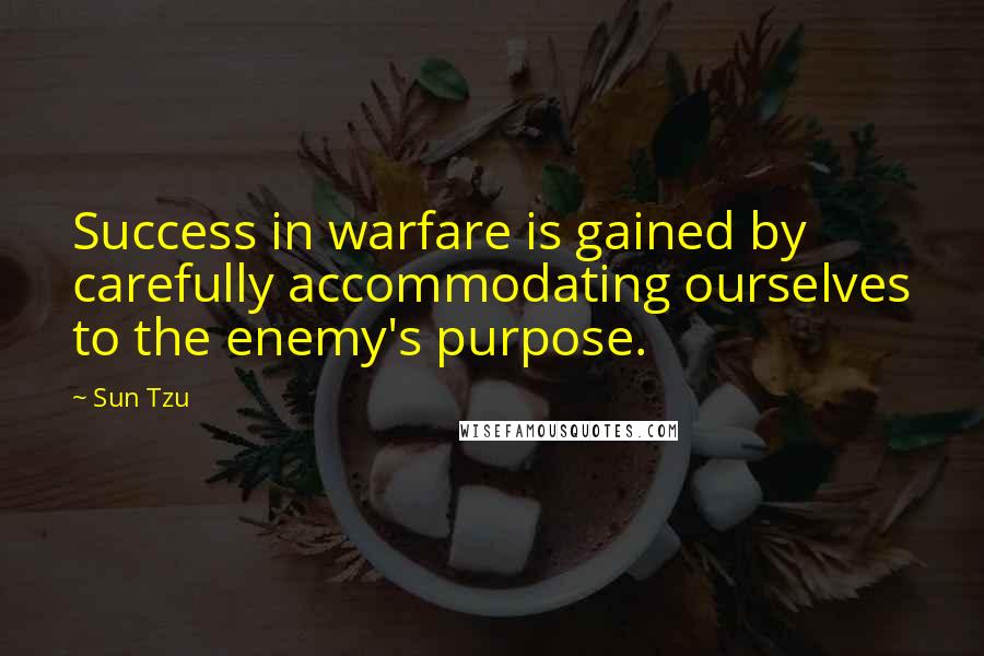 Sun Tzu Quotes: Success in warfare is gained by carefully accommodating ourselves to the enemy's purpose.
