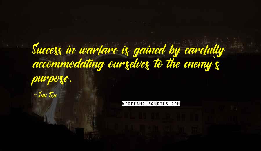 Sun Tzu Quotes: Success in warfare is gained by carefully accommodating ourselves to the enemy's purpose.
