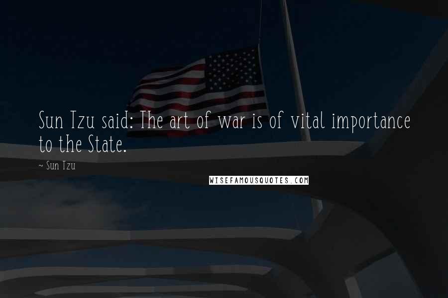 Sun Tzu Quotes: Sun Tzu said: The art of war is of vital importance to the State.