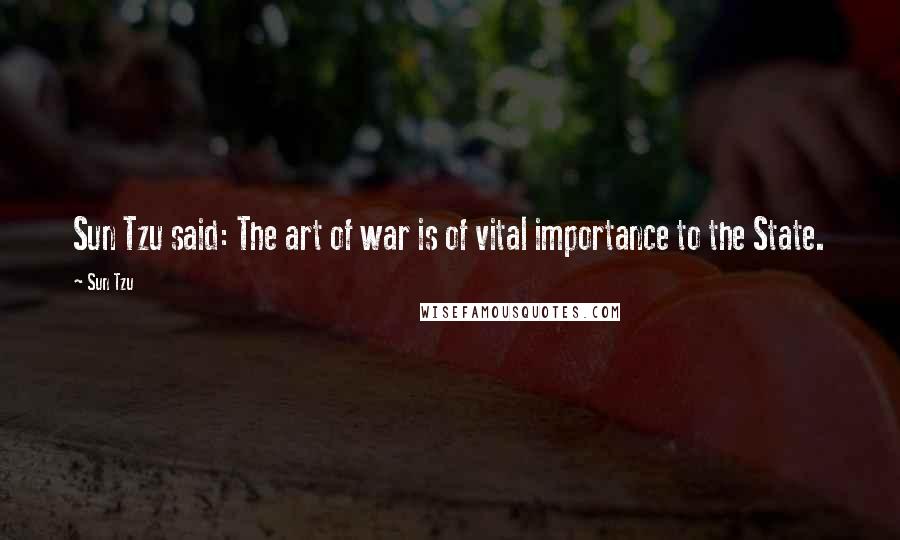 Sun Tzu Quotes: Sun Tzu said: The art of war is of vital importance to the State.