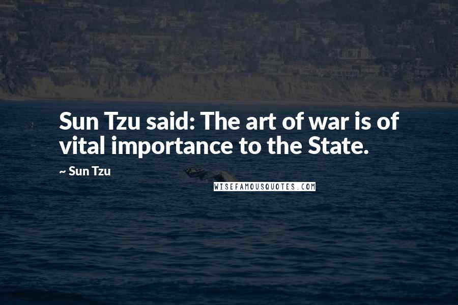 Sun Tzu Quotes: Sun Tzu said: The art of war is of vital importance to the State.