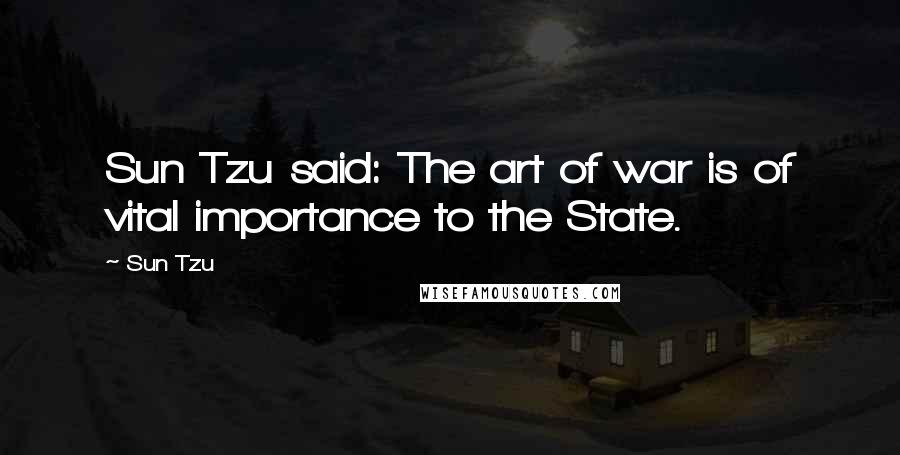 Sun Tzu Quotes: Sun Tzu said: The art of war is of vital importance to the State.