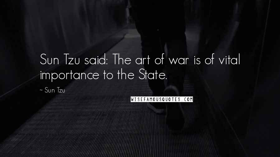 Sun Tzu Quotes: Sun Tzu said: The art of war is of vital importance to the State.