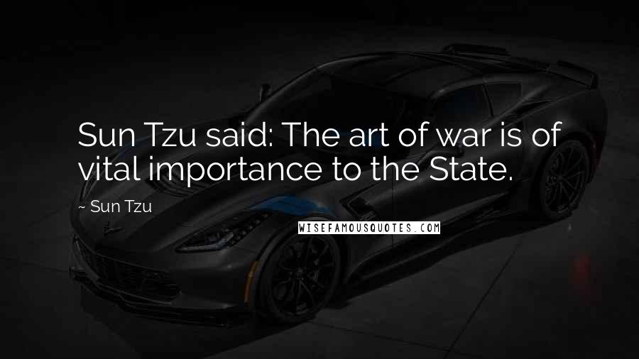 Sun Tzu Quotes: Sun Tzu said: The art of war is of vital importance to the State.