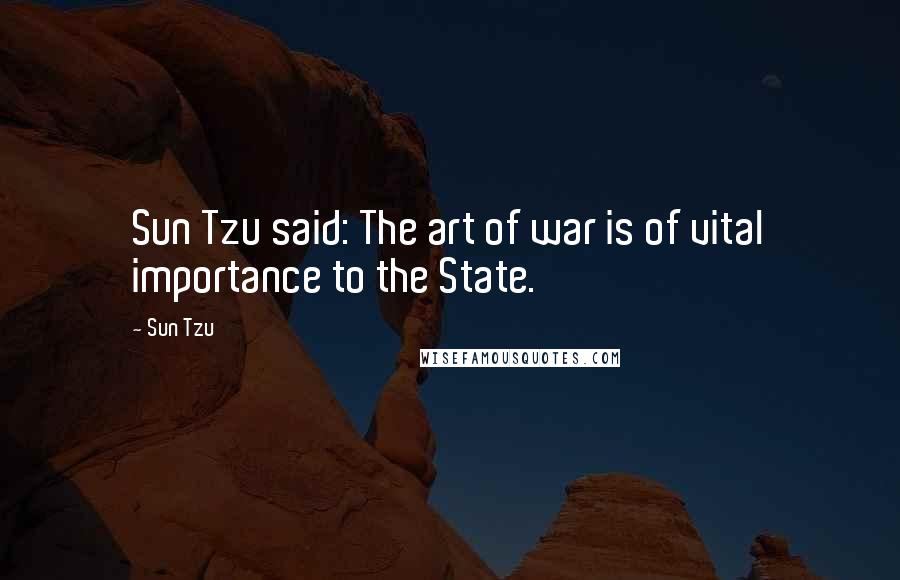 Sun Tzu Quotes: Sun Tzu said: The art of war is of vital importance to the State.