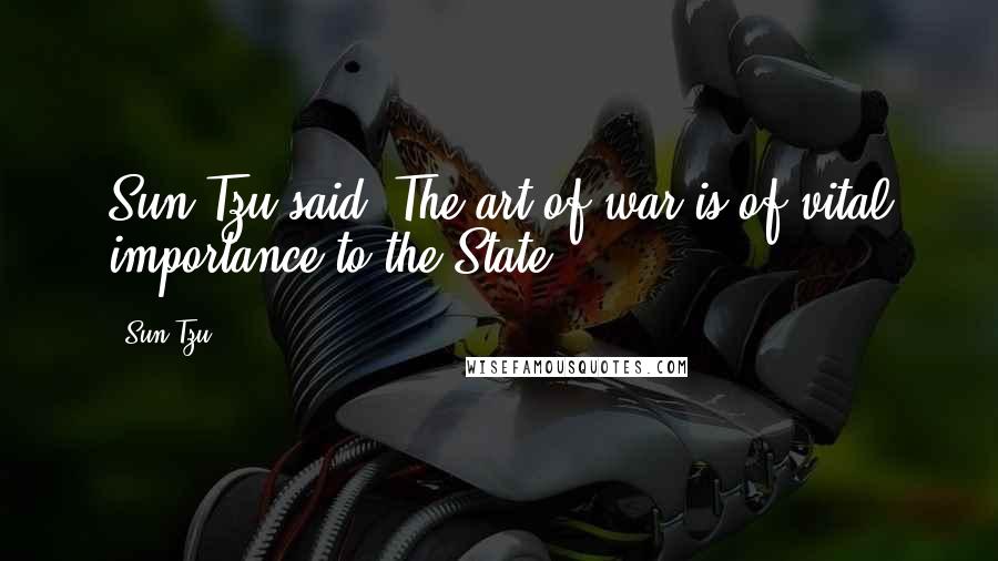 Sun Tzu Quotes: Sun Tzu said: The art of war is of vital importance to the State.