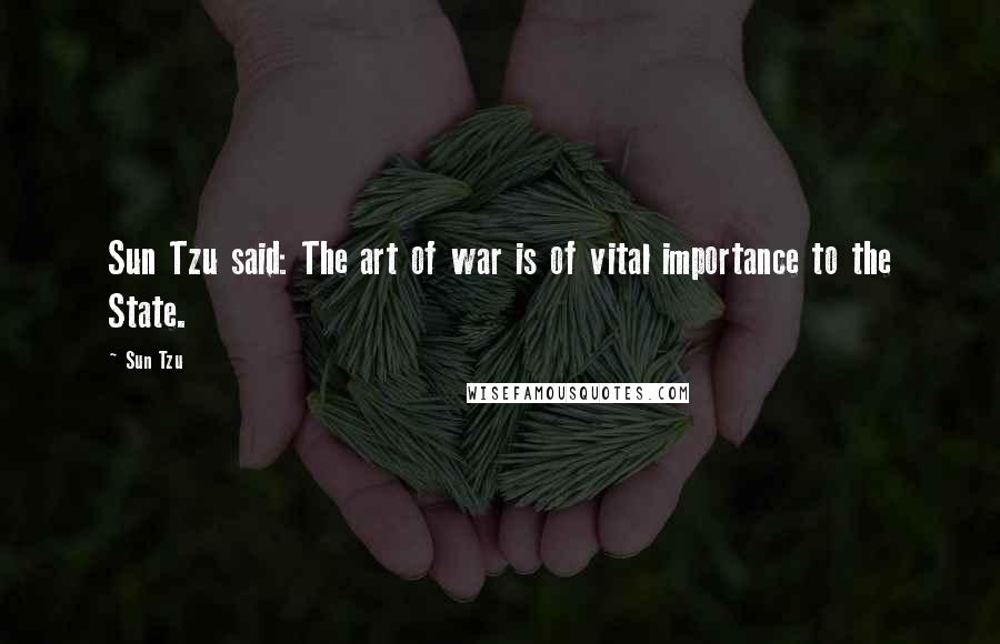 Sun Tzu Quotes: Sun Tzu said: The art of war is of vital importance to the State.