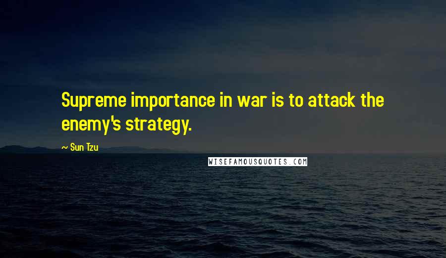 Sun Tzu Quotes: Supreme importance in war is to attack the enemy's strategy.