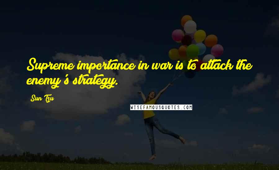 Sun Tzu Quotes: Supreme importance in war is to attack the enemy's strategy.