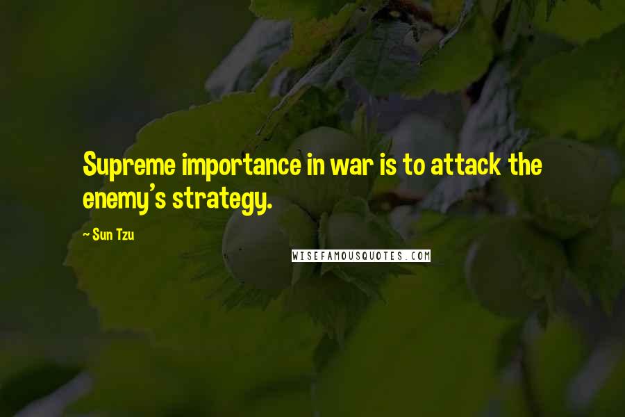 Sun Tzu Quotes: Supreme importance in war is to attack the enemy's strategy.