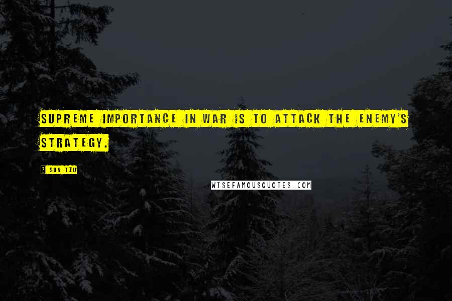 Sun Tzu Quotes: Supreme importance in war is to attack the enemy's strategy.
