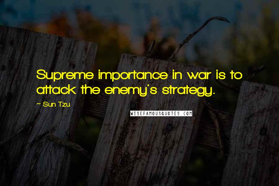 Sun Tzu Quotes: Supreme importance in war is to attack the enemy's strategy.