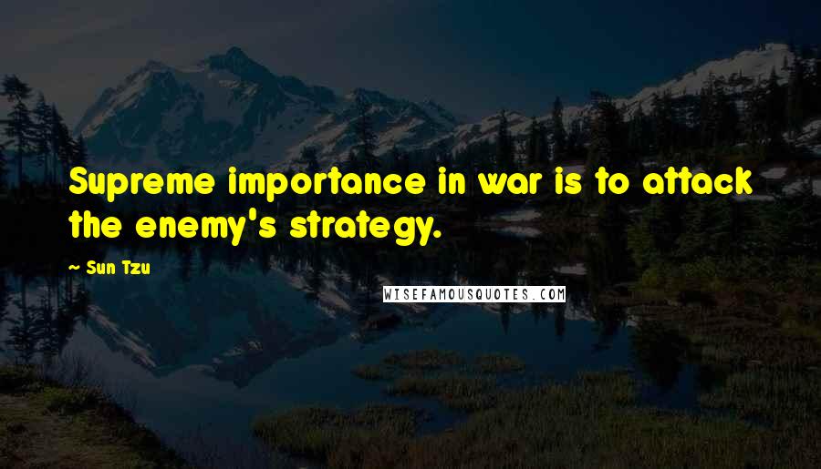 Sun Tzu Quotes: Supreme importance in war is to attack the enemy's strategy.