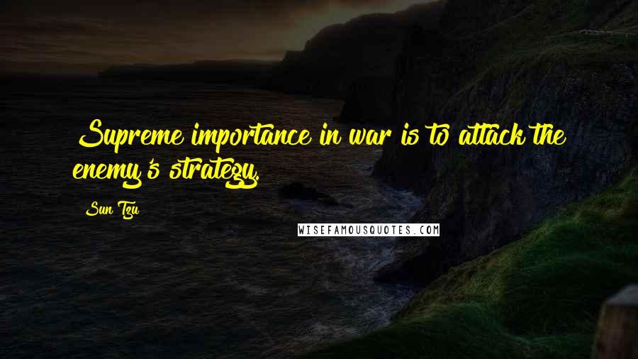 Sun Tzu Quotes: Supreme importance in war is to attack the enemy's strategy.