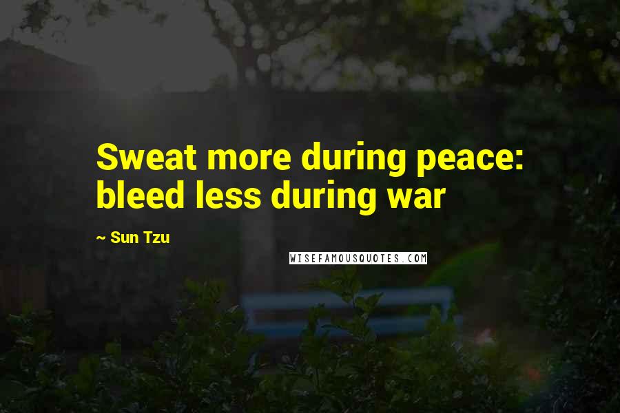 Sun Tzu Quotes: Sweat more during peace: bleed less during war