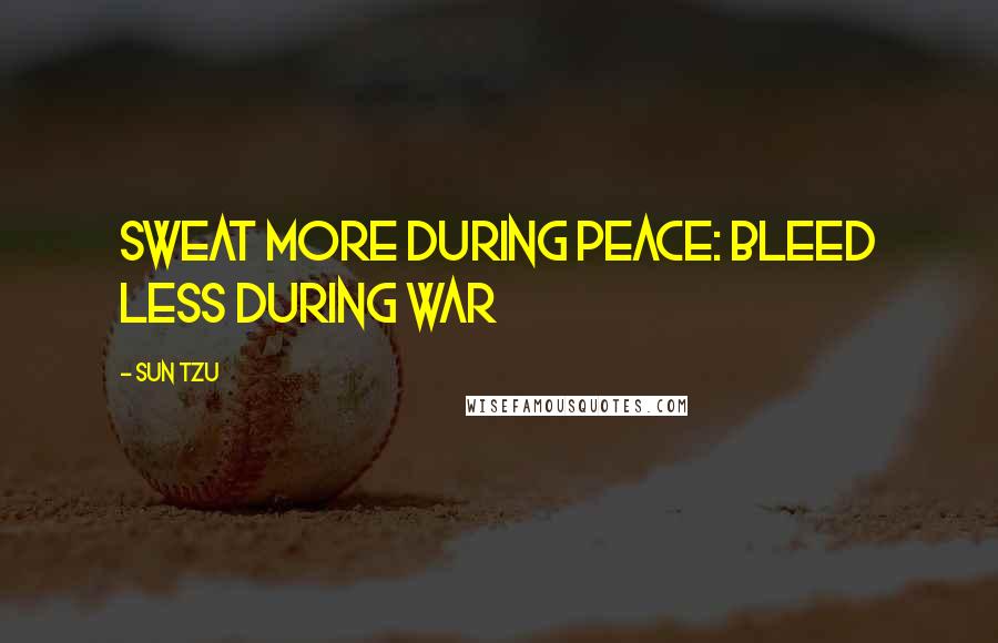 Sun Tzu Quotes: Sweat more during peace: bleed less during war