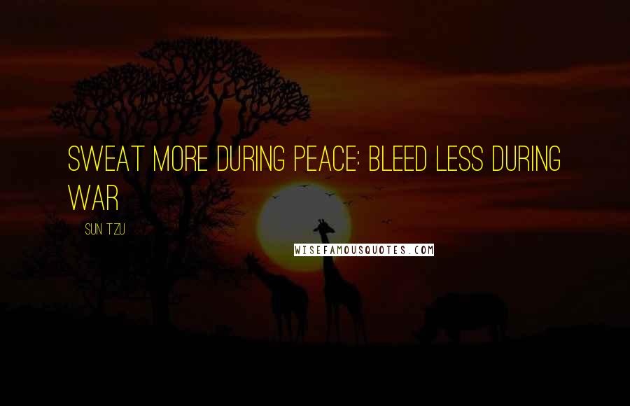 Sun Tzu Quotes: Sweat more during peace: bleed less during war